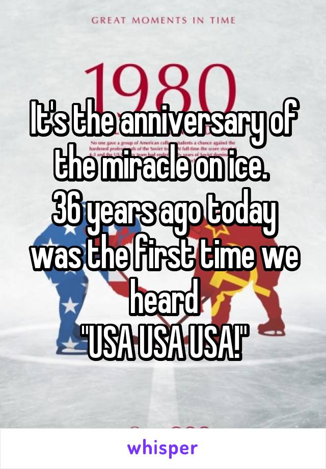 It's the anniversary of the miracle on ice. 
36 years ago today was the first time we heard
"USA USA USA!"