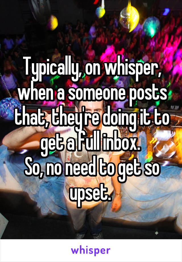 Typically, on whisper, when a someone posts that, they're doing it to get a full inbox. 
So, no need to get so upset. 