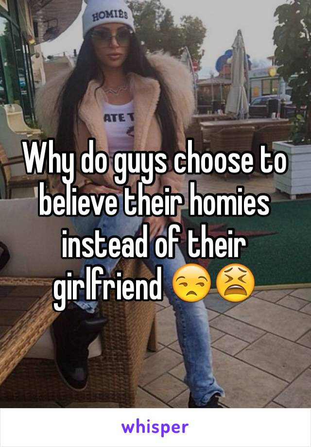 Why do guys choose to believe their homies instead of their girlfriend 😒😫