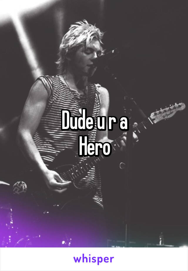 Dude u r a
Hero