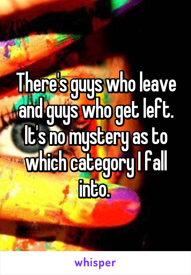 There's guys who leave and guys who get left. It's no mystery as to which category I fall into. 