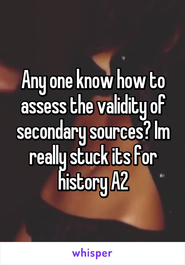 Any one know how to assess the validity of secondary sources? Im really stuck its for history A2