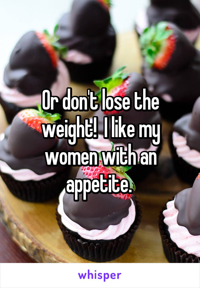 Or don't lose the weight!  I like my women with an appetite. 