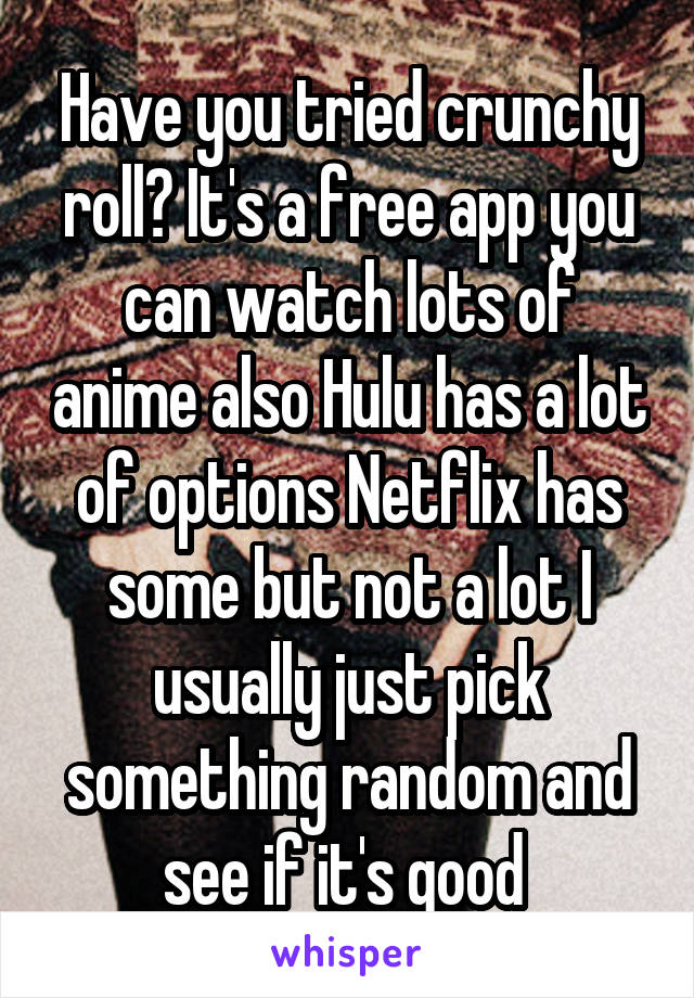 Have you tried crunchy roll? It's a free app you can watch lots of anime also Hulu has a lot of options Netflix has some but not a lot I usually just pick something random and see if it's good 