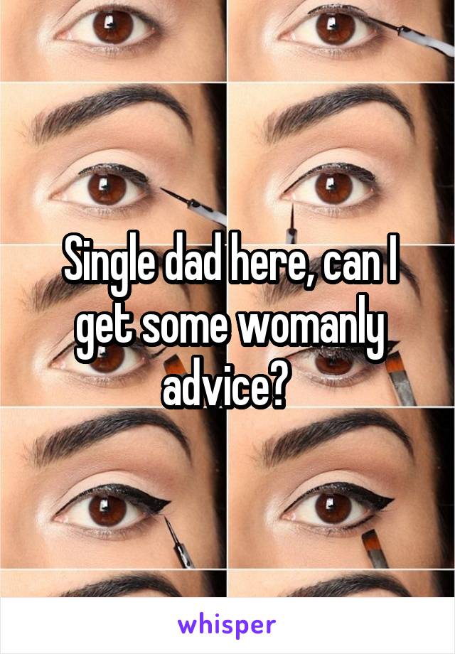 Single dad here, can I get some womanly advice? 