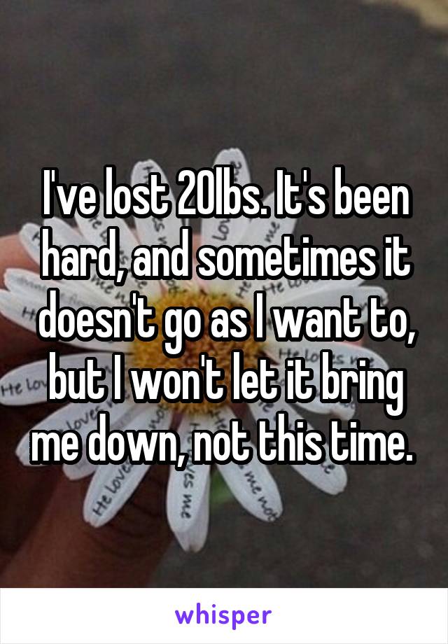 I've lost 20lbs. It's been hard, and sometimes it doesn't go as I want to, but I won't let it bring me down, not this time. 