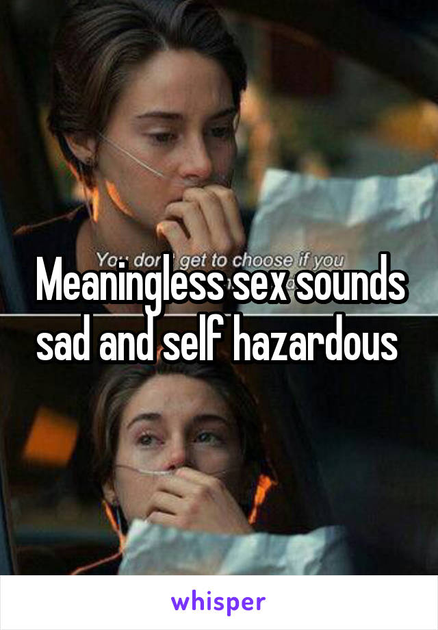 Meaningless sex sounds sad and self hazardous 