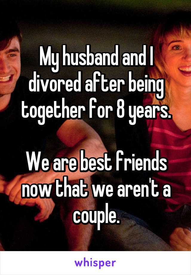 My husband and I divored after being together for 8 years.

We are best friends now that we aren't a couple.