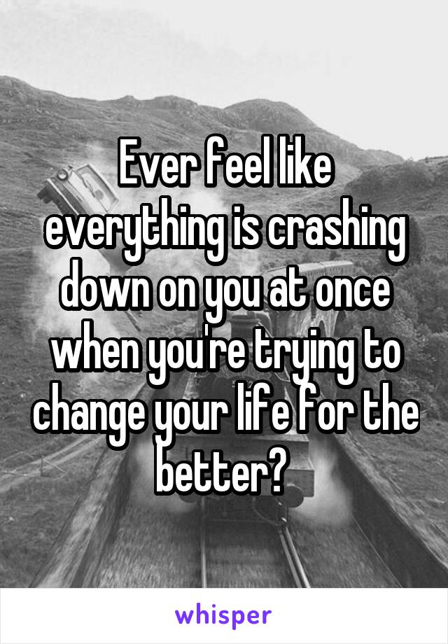 Ever feel like everything is crashing down on you at once when you're trying to change your life for the better? 