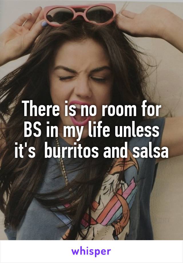 There is no room for BS in my life unless it's  burritos and salsa