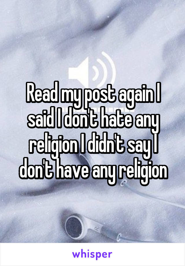 Read my post again I said I don't hate any religion I didn't say I don't have any religion