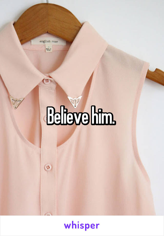 Believe him. 