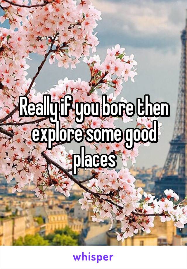 Really if you bore then explore some good places