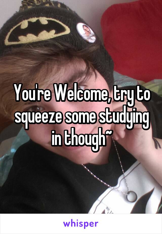 You're Welcome, try to squeeze some studying in though~