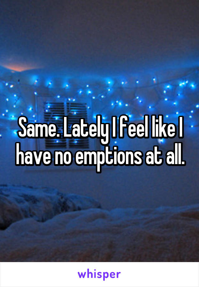 Same. Lately I feel like I have no emptions at all.