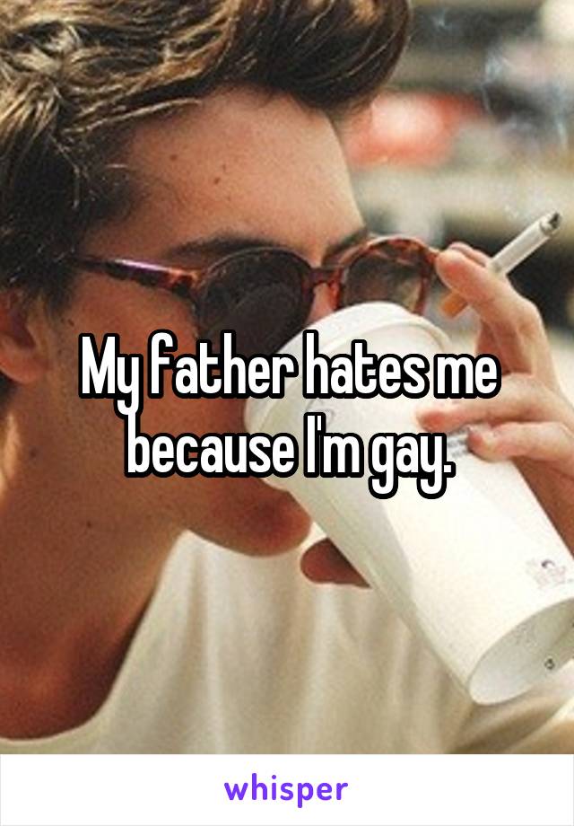 My father hates me because I'm gay.