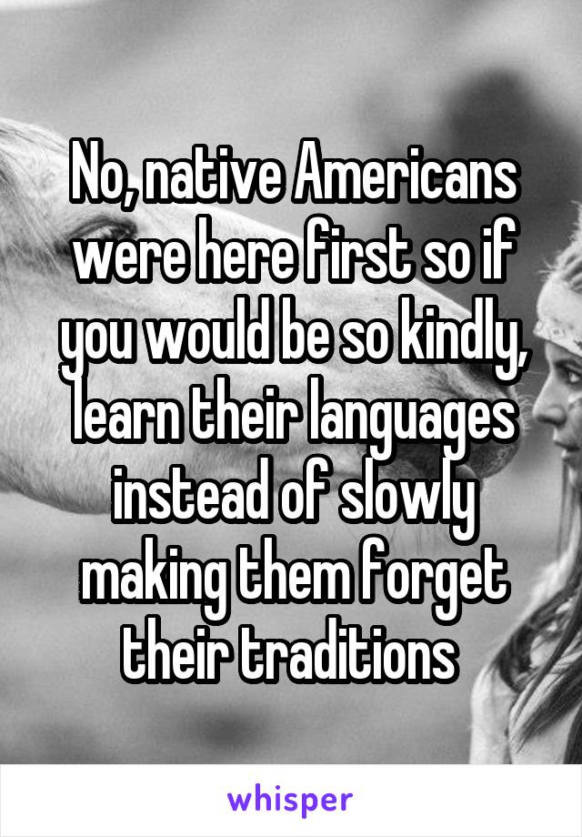 No, native Americans were here first so if you would be so kindly, learn their languages instead of slowly making them forget their traditions 