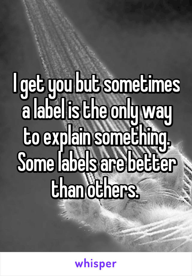 I get you but sometimes a label is the only way to explain something. Some labels are better than others. 