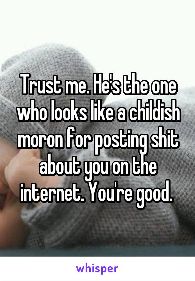 Trust me. He's the one who looks like a childish moron for posting shit about you on the internet. You're good. 