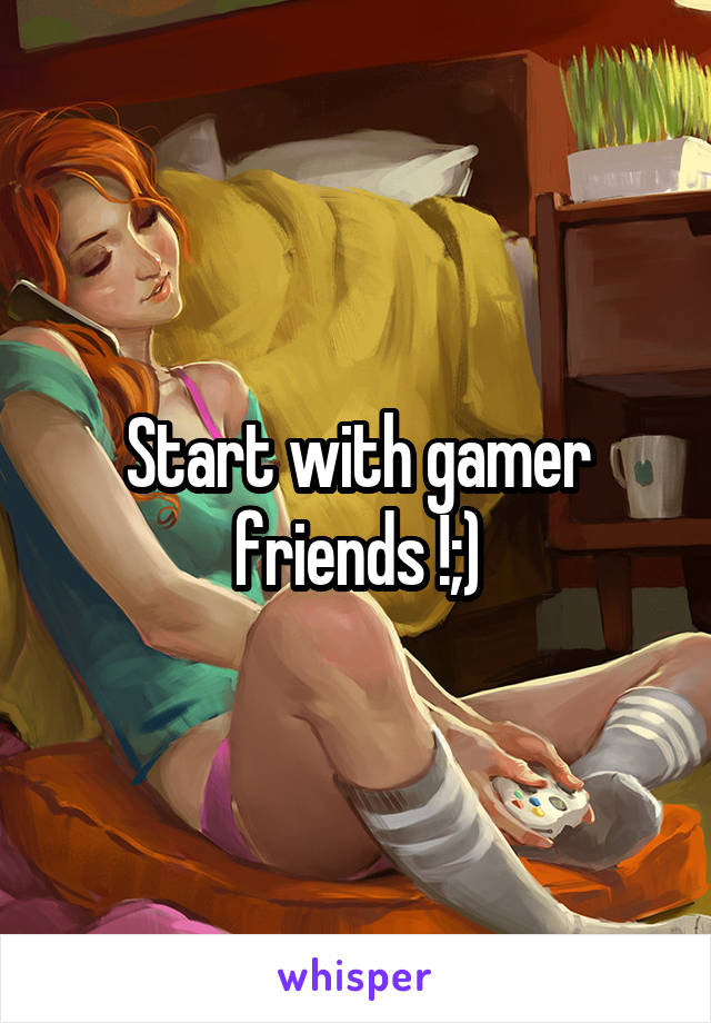 Start with gamer friends !;)