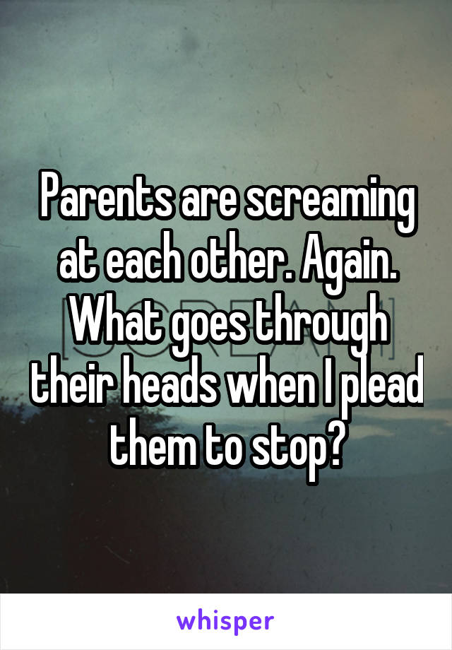 Parents are screaming at each other. Again. What goes through their heads when I plead them to stop?
