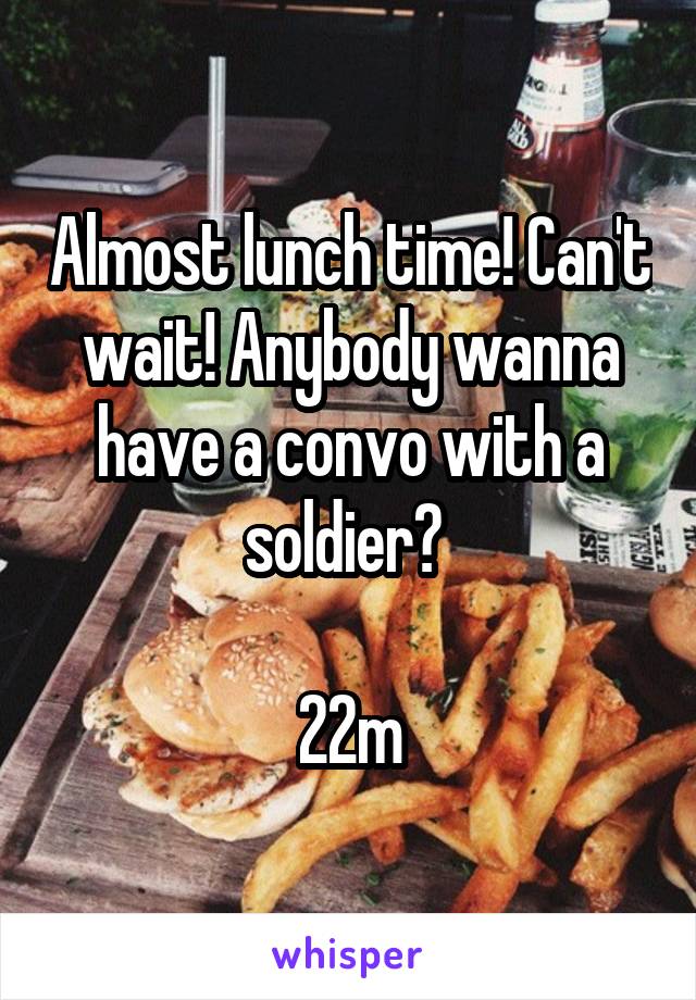 Almost lunch time! Can't wait! Anybody wanna have a convo with a soldier? 

22m