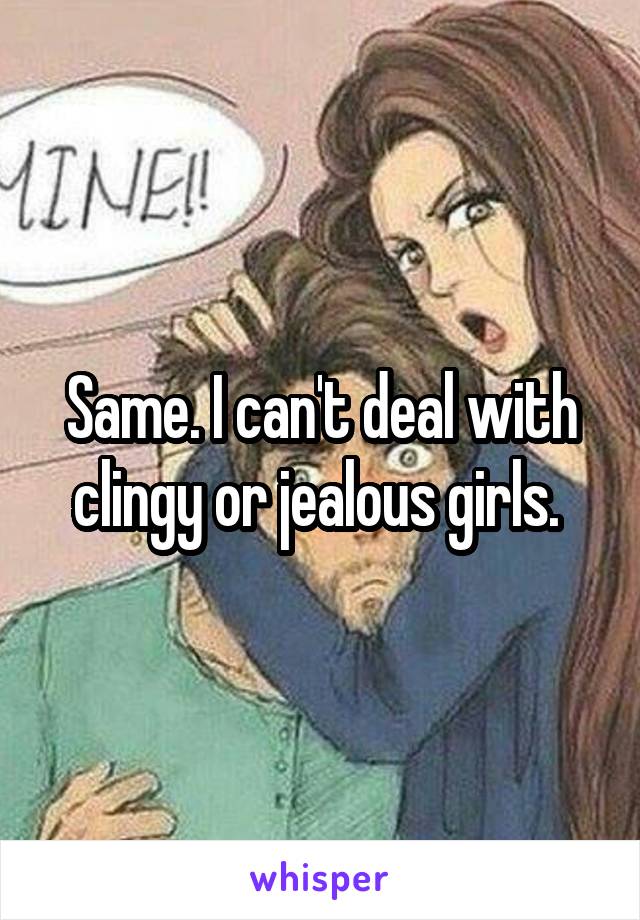 Same. I can't deal with clingy or jealous girls. 
