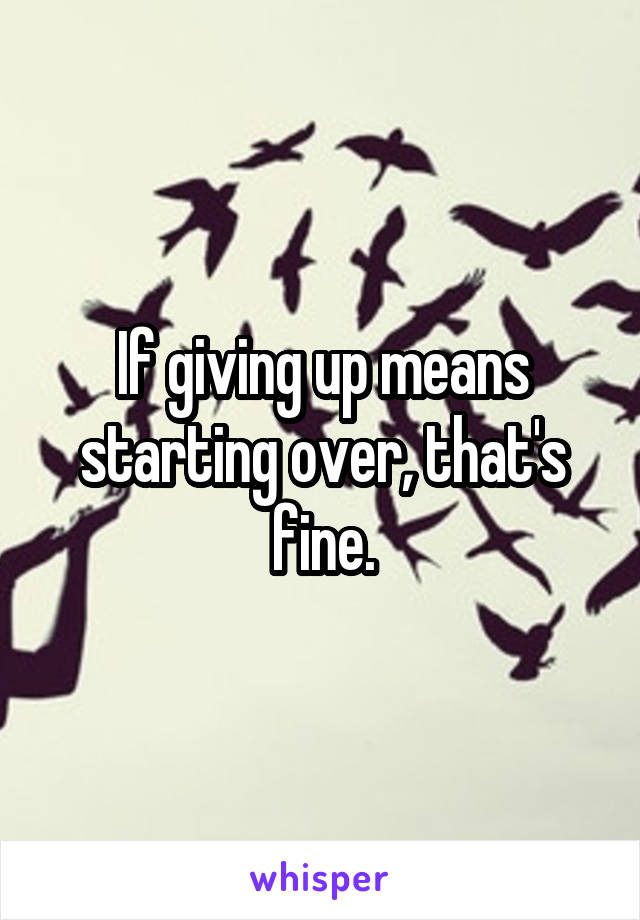 If giving up means starting over, that's fine.