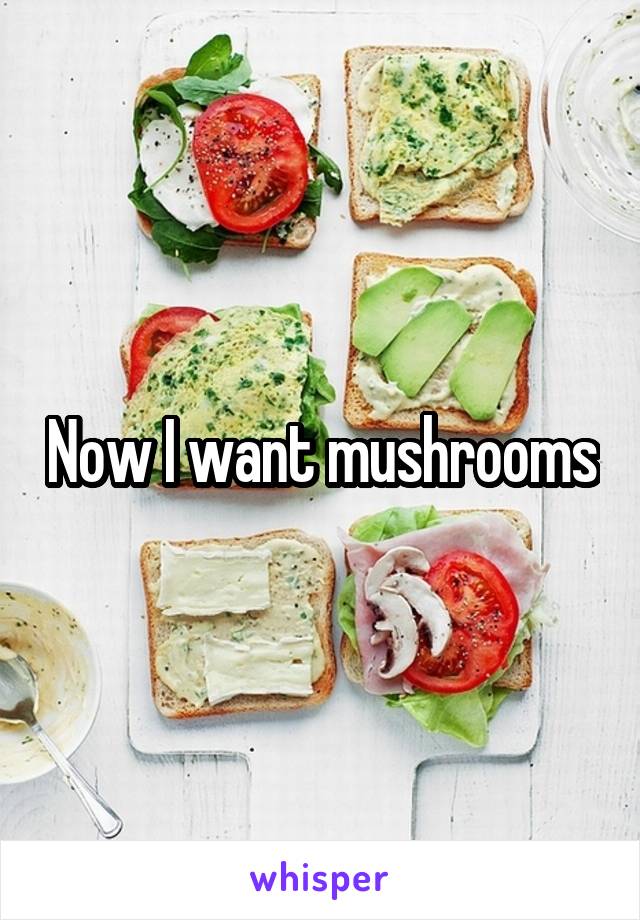 Now I want mushrooms