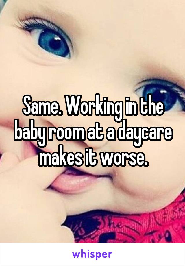 Same. Working in the baby room at a daycare makes it worse.