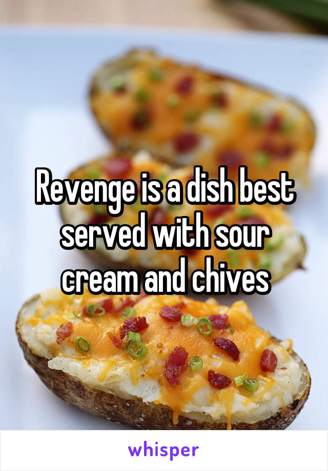 Revenge is a dish best served with sour cream and chives