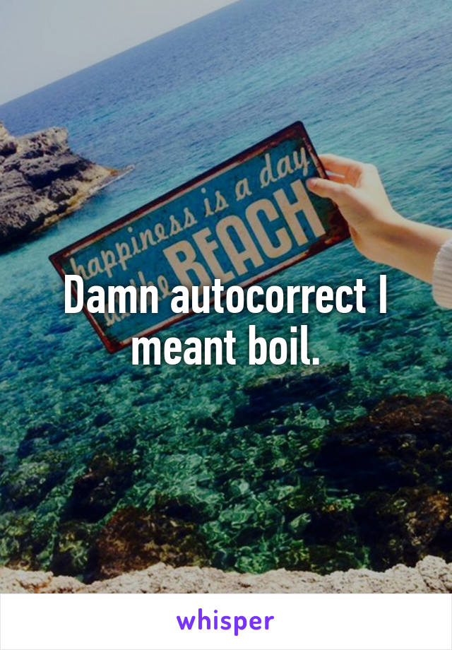 Damn autocorrect I meant boil.