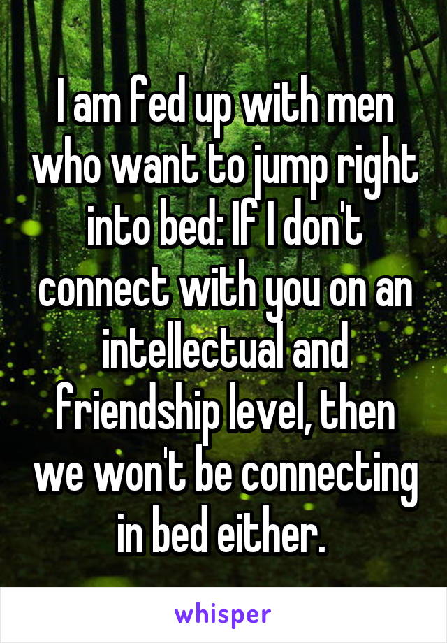 I am fed up with men who want to jump right into bed: If I don't connect with you on an intellectual and friendship level, then we won't be connecting in bed either. 