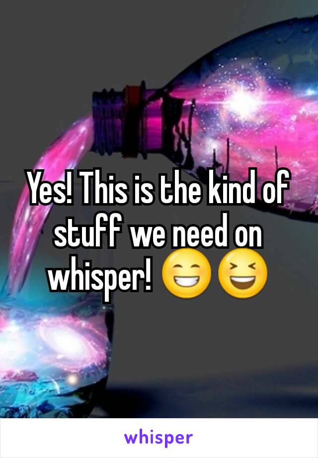 Yes! This is the kind of stuff we need on whisper! 😁😆