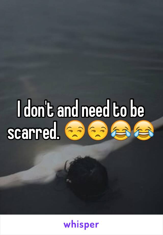 I don't and need to be scarred. 😒😒😂😂 
