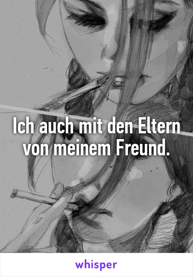 Ich auch mit den Eltern von meinem Freund.