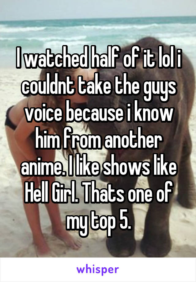 I watched half of it lol i couldnt take the guys voice because i know him from another anime. I like shows like Hell Girl. Thats one of my top 5.