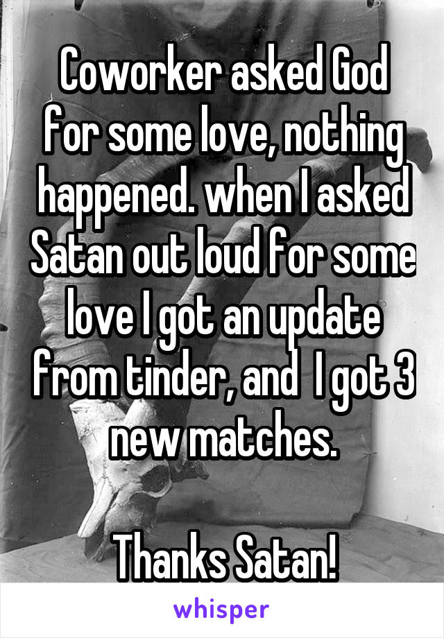Coworker asked God for some love, nothing happened. when I asked Satan out loud for some love I got an update from tinder, and  I got 3 new matches.

Thanks Satan!