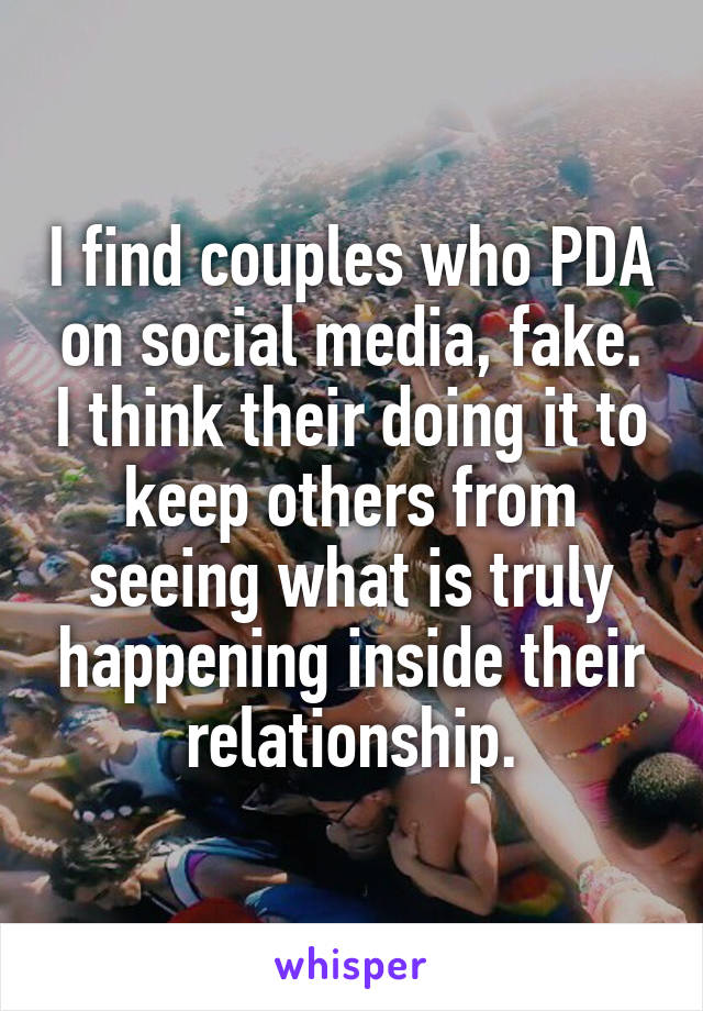 I find couples who PDA on social media, fake. I think their doing it to keep others from seeing what is truly happening inside their relationship.