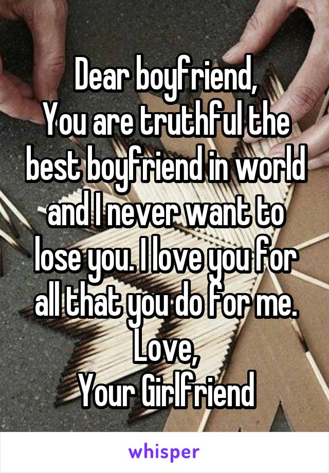 Dear boyfriend,
You are truthful the best boyfriend in world and I never want to lose you. I love you for all that you do for me.
Love,
Your Girlfriend
