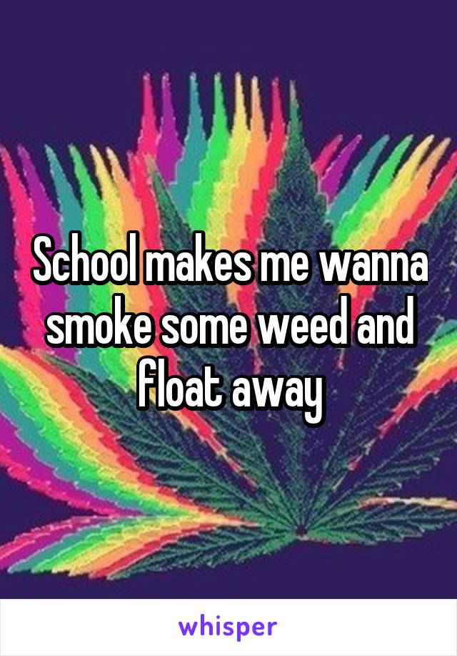 School makes me wanna smoke some weed and float away