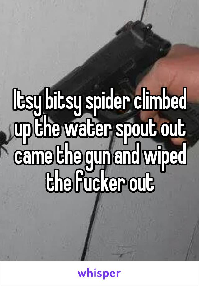 Itsy bitsy spider climbed up the water spout out came the gun and wiped the fucker out