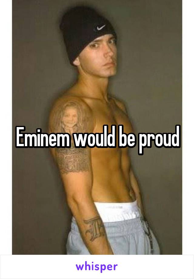 Eminem would be proud