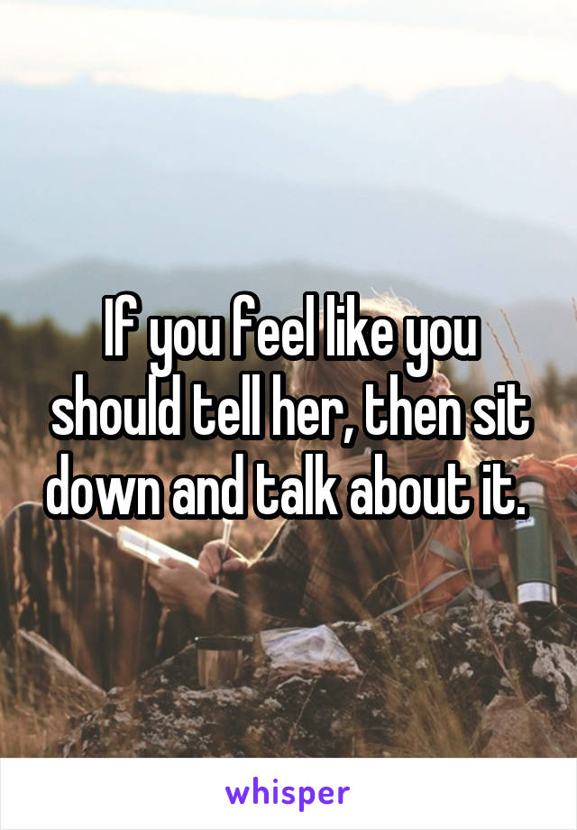 If you feel like you should tell her, then sit down and talk about it. 