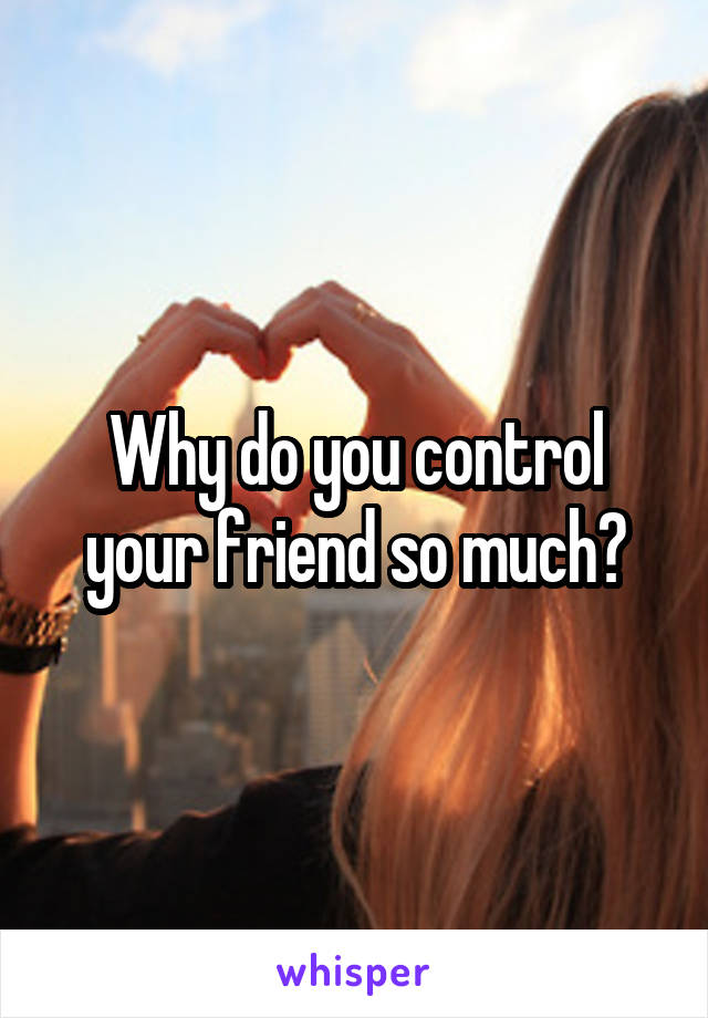 Why do you control your friend so much?