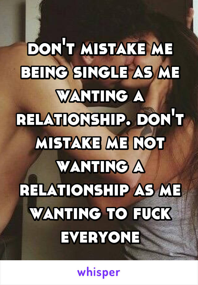 don't mistake me being single as me wanting a relationship. don't mistake me not wanting a relationship as me wanting to fuck everyone