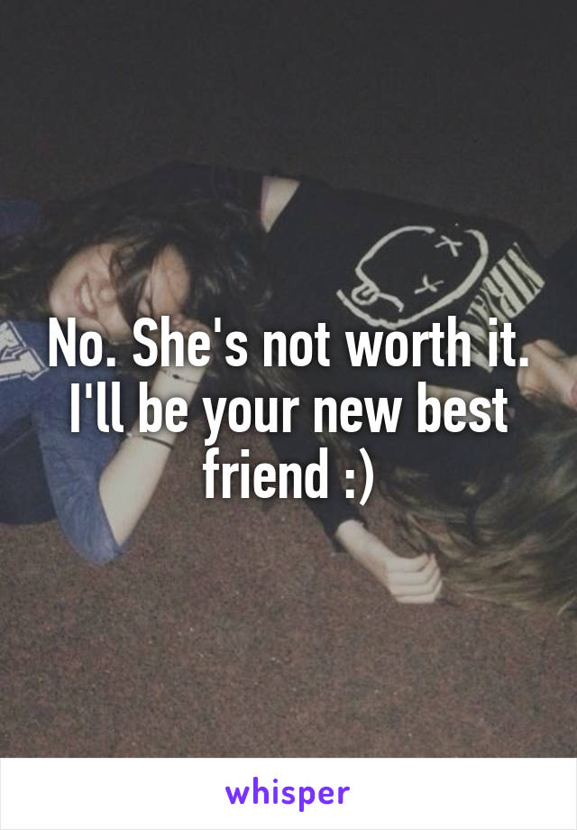 No. She's not worth it. I'll be your new best friend :)