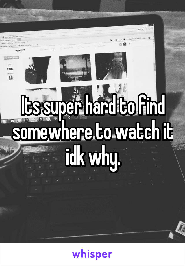 Its super hard to find somewhere to watch it idk why.