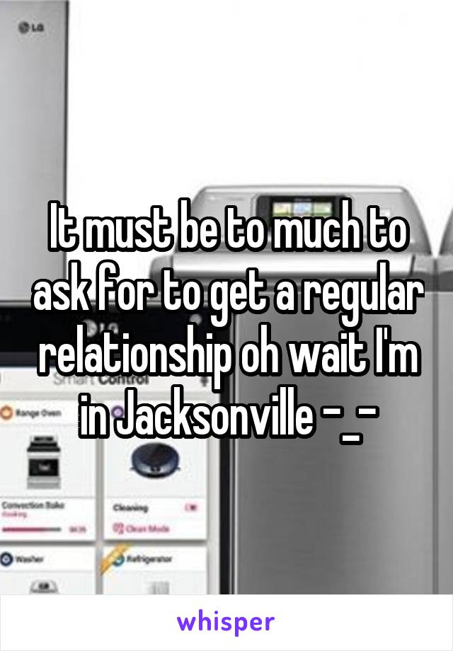It must be to much to ask for to get a regular relationship oh wait I'm in Jacksonville -_-