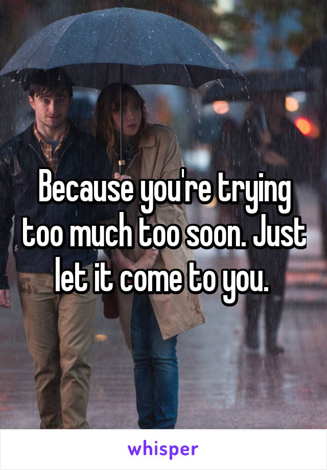 Because you're trying too much too soon. Just let it come to you. 